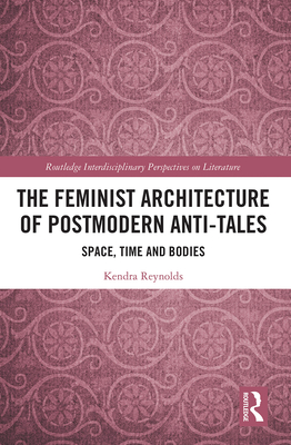 The Feminist Architecture of Postmodern Anti-Tales: Space, Time, and Bodies - Reynolds, Kendra