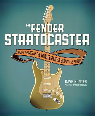 The Fender Stratocaster: The Life & Times of the World's Greatest Guitar & Its Players - Bachman, Randy (Foreword by), and Hunter, Dave