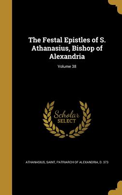 The Festal Epistles of S. Athanasius, Bishop of Alexandria; Volume 38 - Athanasius, Saint Patriarch of Alexandr (Creator)