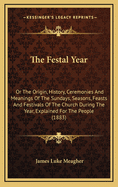 The Festal Year: Or the Origin, History, Ceremonies and Meanings of the Sundays, Seasons, Feasts and Festivals of the Church During the Year, Explained for the People (1883)