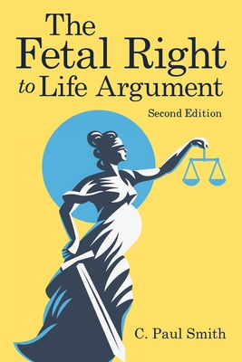The Fetal Right to Life Argument: Second Edition, 2020 - Smith, C Paul