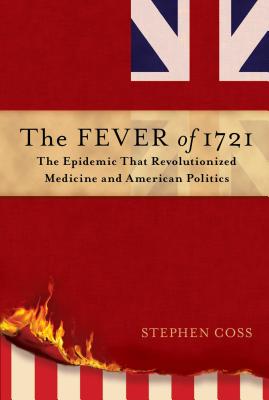 The Fever of 1721: The Epidemic That Revolutionized Medicine and American Politics - Coss, Stephen