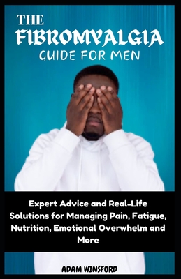 The Fibromyalgia Guide for Men: Expert Advice and Real-Life Solutions for Managing Pain, Fatigue, Nutrition, Emotional Overwhelm and More - Winsford, Adam