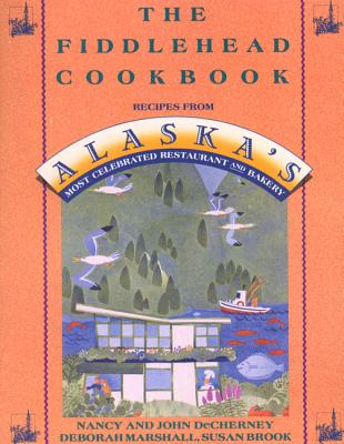 The Fiddlehead Cookbook: Recipes from Alaska's Most Celebrated Restaurant and Bakery - Decherney, Nancy, and Decherney, John, and Marshall, Deborah