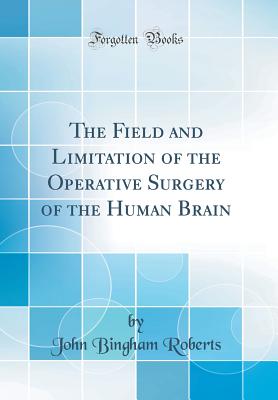 The Field and Limitation of the Operative Surgery of the Human Brain (Classic Reprint) - Roberts, John Bingham