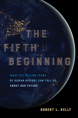 The Fifth Beginning: What Six Million Years of Human History Can Tell Us about Our Future - Kelly, Robert L