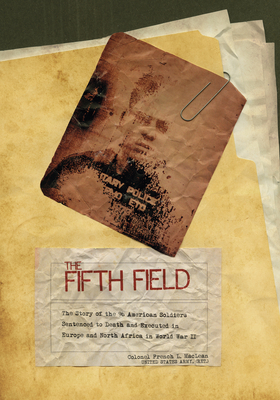 The Fifth Field: The Story of the 96 American Soldiers Sentenced to Death and Executed in Europe and North Africa in World War II - MacLean, Colonel French L