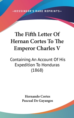 The Fifth Letter of Hernan Cortes to the Emperor Charles V: Containing an Account of His Expedition to Honduras (1868) - Cortes, Hernando, and De Gayangos, Pascual (Translated by)