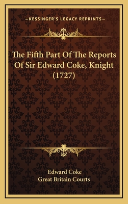 The Fifth Part of the Reports of Sir Edward Coke, Knight (1727) - Coke, Edward, and Great Britain Courts (Editor)