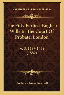 The Fifty Earliest English Wills in the Court of Probate, London: A. D. 1387-1439 (1882) - Furnivall, Frederick James (Editor)