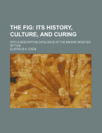 The Fig: Its History, Culture, and Curing: With a Descriptive Catalogue of the Known Varieties of Figs