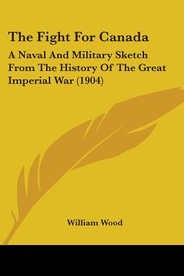 The Fight For Canada: A Naval And Military Sketch From The History Of The Great Imperial War (1904) - Wood, William