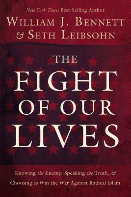 The Fight of Our Lives: Knowing the Enemy, Speaking the Truth, and Choosing to Win the War Against Radical Islam - Bennett, William J, Dr., and Leibsohn, Seth