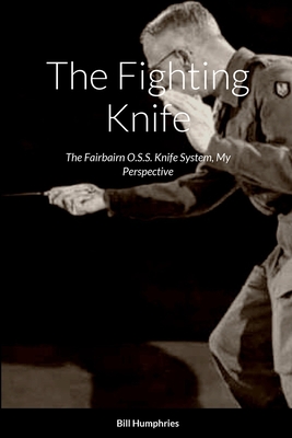 The Fighting Knife: The Fairbairn O.S.S. Knife System My Perspective - Humphries, Bill, and Sabet, Robert H (Foreword by)