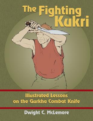 The Fighting Kukri: Illustrated Lessons on the Gurkha Combat Knife - McLemore, Dwight C