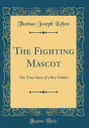 The Fighting Mascot: The True Story of a Boy Soldier (Classic Reprint)