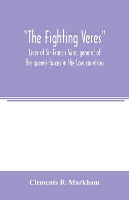 The Fighting Veres Lives of Sir Francis Vere, general of the queen's forces in the Low countries, governor of the Brill and of Portsmouth, and of Sir Horace Vere, general of the English forces in the Low countries, governor of the Brill, master-general... - R Markham, Clements