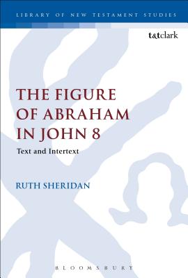 The Figure of Abraham in John 8: Text and Intertext - Sheridan, Ruth, Dr.