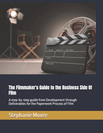 The Filmmaker's Guide to the Business Side Of Film: A step-by-step guide from Development through Deliverables for the Paperwork Process of Film