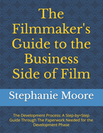 The Filmmaker's Guide to the Business Side of Film: The Development Process: A Step-by=Step Guide Through The Paperwork Needed for the Development Phase