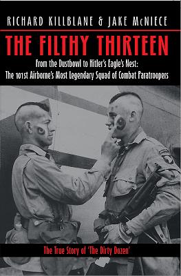 The Filthy 13: From the Dustbowl to Hitler's Eagle's Nest: The 101st Airborne's Most Legendary Squad of Combat Paratroopers - Killblane, Richard, and McNiece, Jake