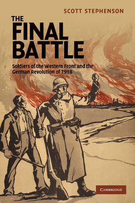 The Final Battle: Soldiers of the Western Front and the German Revolution of 1918 - Stephenson, Scott
