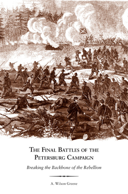 The Final Battles of the Petersburg Campaign: Breaking the Backbone of the Rebellion - Greene, A Wilson