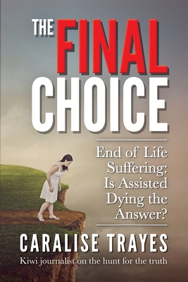 The Final Choice: End of Life Suffering: Is Assisted Dying the Answer? - Trayes, Caralise