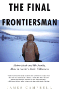 The Final Frontiersman: Heimo Korth and His Family, Alone in Alaska's Arctic Wilderness - Campbell, James