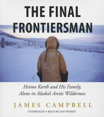 The Final Frontiersman: Heimo Korth and His Family, Alone in Alaska's Arctic Wilderness - Campbell, James, and Woren, Dan (Read by)