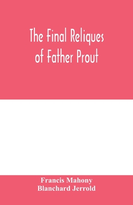 The final reliques of Father Prout - Mahony, Francis, and Jerrold, Blanchard