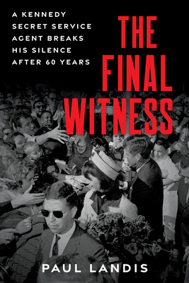 The Final Witness: A Kennedy Secret Service Agent Breaks His Silence After Sixty Years - Landis, Paul