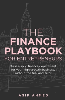 The Finance Playbook for Entrepreneurs: Build a solid finance department for your high-growth business, without the trial and error - Ahmed, Asif