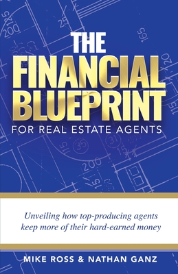 The Financial Blueprint for Real Estate Agents: Unveiling How Top Producing Agents Keep More of Their Hard Earned Money - Ross, Mike, and Ganz, Nathan