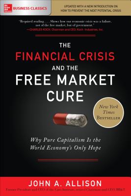 The Financial Crisis and the Free Market Cure: Why Pure Capitalism Is the World Economy's Only Hope - Allison, John