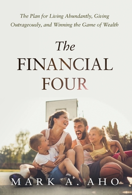 The Financial Four: The Plan for Living Abundantly, Giving Outrageously, and Winning the Game of Wealth - Aho, Mark a, and Samuel, Kirsten D (Contributions by), and Kipka, Donn G (Bud), Dr., Jr., Dds (Foreword by)