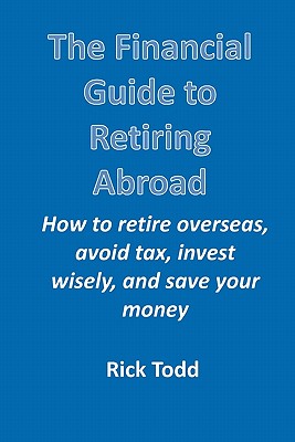 The Financial Guide to Retiring Abroad: How to Retire Overseas, Avoid Tax, Invest Wisely, and Save Your Money - Todd, Rick