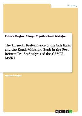 The Financial Performance of the Axis Bank and the Kotak Mahindra Bank in the Post Reform Era. An Analysis of the CAMEL Model - Meghani, Kishore, and Tripathi, Deepti, and Mahajan, Swati