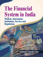 The Financial System in India: Markets, Instruments, Institutions, Services and Regulations