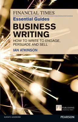 The Financial Times Essential Guide to Business Writing: How to write to engage, persuade and sell - Atkinson, Ian