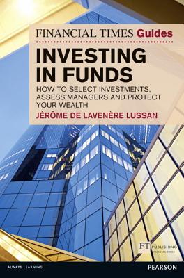 The Financial Times Guide to Investing in Funds: How to Select Investments, Assess Managers and Protect Your Wealth - Robbins, Stephen, and De Lavenere Lussan, Jerome