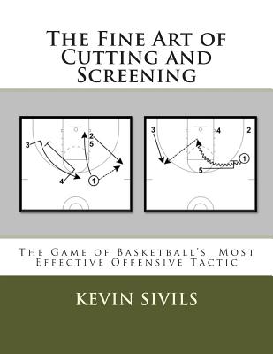 The Fine Art of Cutting and Screening: The Game of Basketball Most Effective Offensive Tactic - Sivils, Kevin