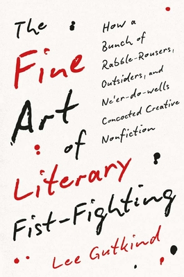 The Fine Art of Literary Fist-Fighting: How a Bunch of Rabble-Rousers, Outsiders, and Ne'er-Do-Wells Concocted Creative Nonfiction - Gutkind, Lee