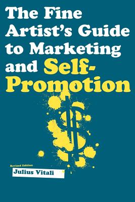 The Fine Artist's Guide to Marketing and Self-Promotion: Innovative Techniques to Build Your Career as an Artist - Vitali, Julius