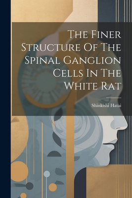 The Finer Structure Of The Spinal Ganglion Cells In The White Rat - Hatai, Shinkishi