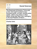 The Finest Part of America. to Be Sold, or Lett, from Eight Hundred to Four Thousand Acres, in a Farm, All That Entire Estate, Called Long Island, in New Albion, Lying Near New York: Belonging to the Earl Palatine of Albion, ...