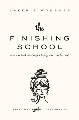 The Finishing School: How One Book Nerd Began Living What She Learned - Woerner, Valerie