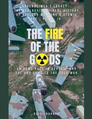 The Fire of the Gods: Part IV - Oppenheimer's Legacy - The Declassified, Real History of Nuclear Weapons & the Atomic Age - An Arms Race in Reverse & the End Game to the Cold War - Narang, Rajat
