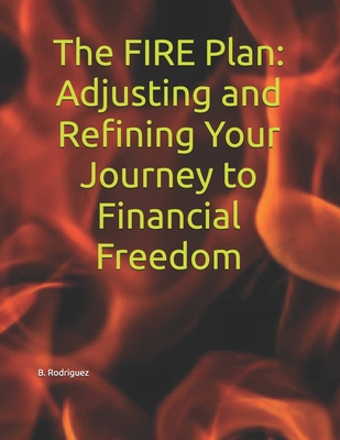 The FIRE Plan: Adjusting and Refining Your Journey to Financial Freedom - Rodriguez, B