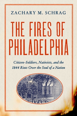 The Fires of Philadelphia: Citizen-Soldiers, Nativists, and the 1844 Riots Over the Soul of a Nation - Schrag, Zachary M